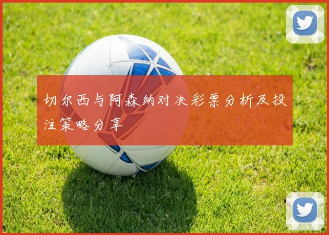 切尔西与阿森纳对决彩票分析及投注策略分享