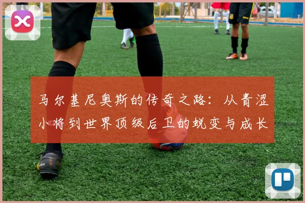 马尔基尼奥斯的传奇之路：从青涩小将到世界顶级后卫的蜕变与成长
