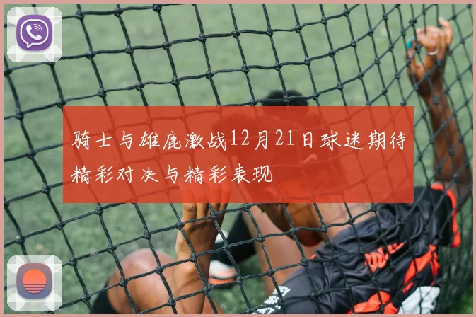 骑士与雄鹿激战12月21日球迷期待精彩对决与精彩表现